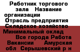 Работник торгового зала › Название организации ­ Team PRO 24 › Отрасль предприятия ­ Складское хозяйство › Минимальный оклад ­ 30 000 - Все города Работа » Вакансии   . Амурская обл.,Серышевский р-н